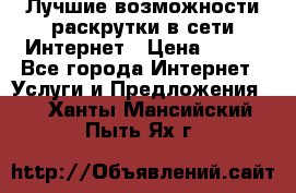 Лучшие возможности раскрутки в сети Интернет › Цена ­ 500 - Все города Интернет » Услуги и Предложения   . Ханты-Мансийский,Пыть-Ях г.